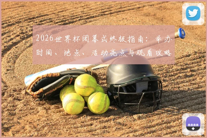 2026世界杯闭幕式终极指南：举办时间、地点、活动亮点与观看攻略