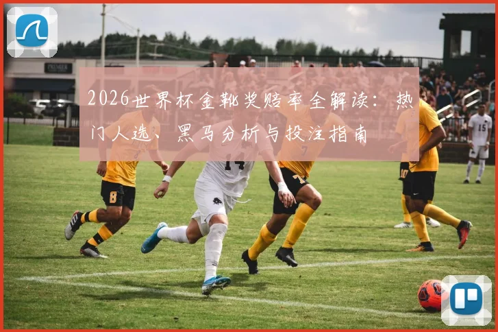 2026世界杯金靴奖赔率全解读：热门人选、黑马分析与投注指南