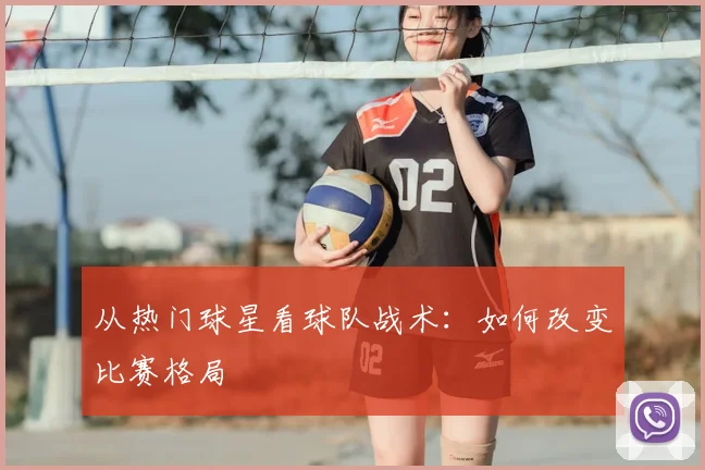 从热门球星看球队战术：如何改变比赛格局