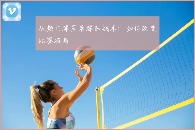 从热门球星看球队战术:如何改变比赛格局
