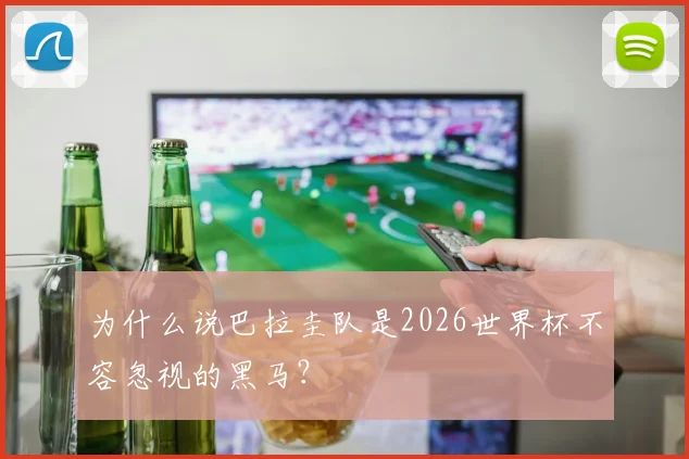 为什么说巴拉圭队是2026世界杯不容忽视的黑马？