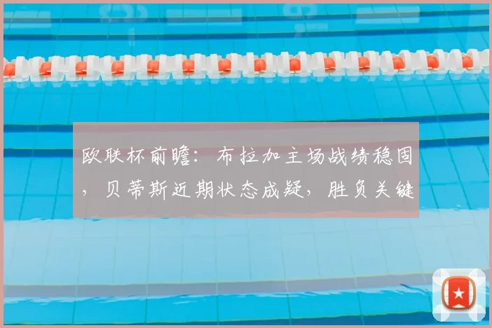 欧联杯前瞻：布拉加主场战绩稳固，贝蒂斯近期状态成疑，胜负关键点解析