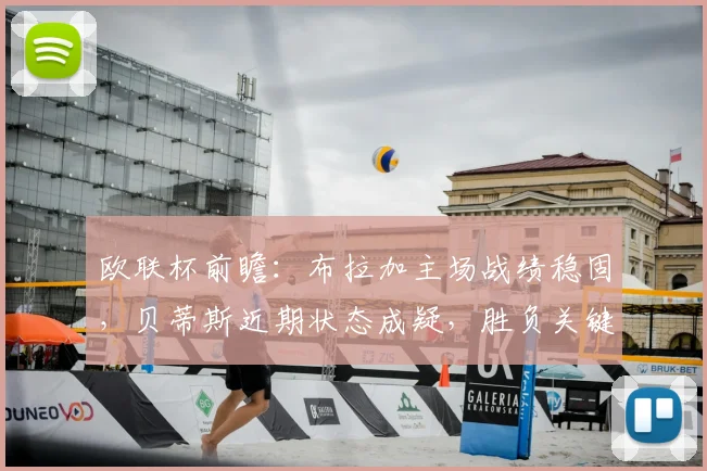 欧联杯前瞻：布拉加主场战绩稳固，贝蒂斯近期状态成疑，胜负关键点解析