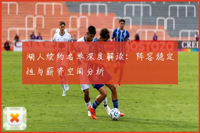 湖人续约名单深度解读：阵容稳定性与薪资空间分析
