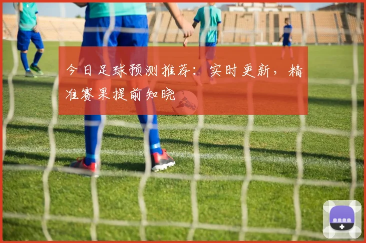 今日足球预测推荐：实时更新，精准赛果提前知晓