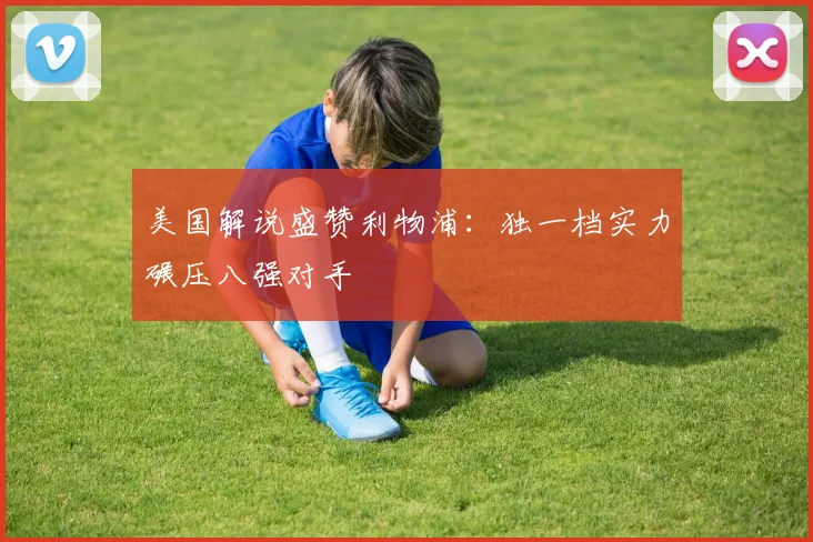 美国解说盛赞利物浦：独一档实力碾压八强对手