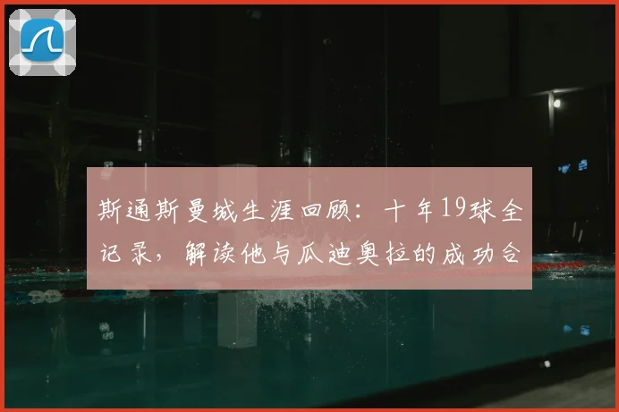 斯通斯曼城生涯回顾：十年19球全记录，解读他与瓜迪奥拉的成功合作秘诀