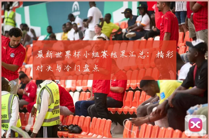 最新世界杯小组赛结果汇总：精彩对决与冷门盘点
