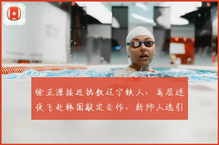 徐正源接近执教辽宁铁人，高层连夜飞赴韩国敲定合作，新帅人选引关注