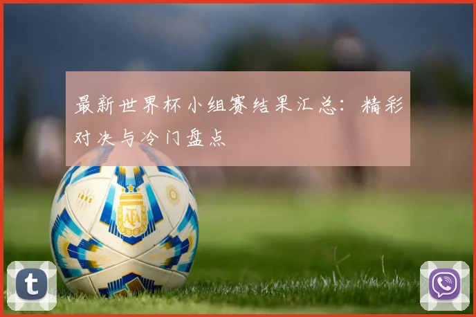 最新世界杯小组赛结果汇总:精彩对决与冷门盘点