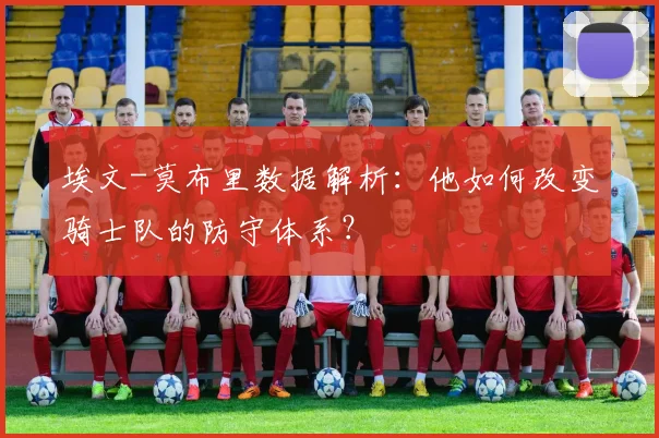 埃文-莫布里数据解析:他如何改变骑士队的防守体系?