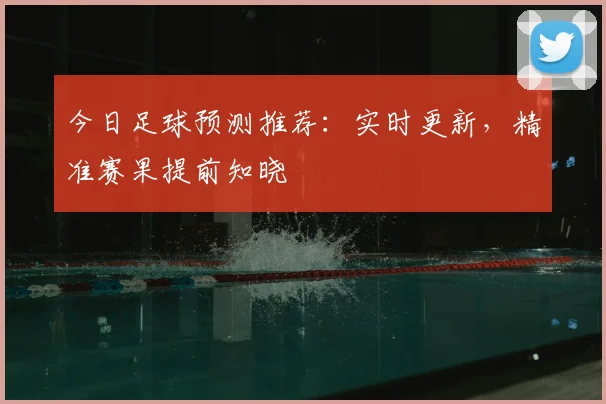 今日足球预测推荐:实时更新,精准赛果提前知晓