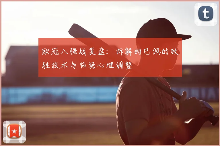 欧冠八强战复盘：拆解姆巴佩的致胜技术与临场心理调整