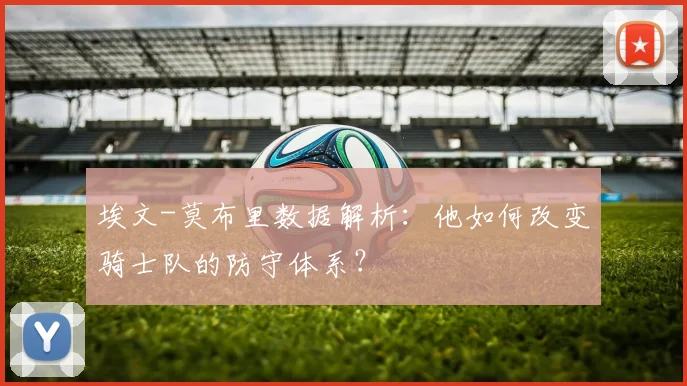埃文-莫布里数据解析:他如何改变骑士队的防守体系?