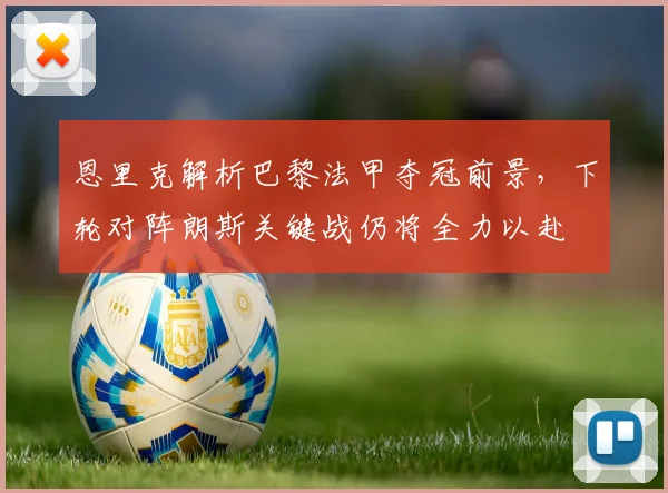 恩里克解析巴黎法甲夺冠前景，下轮对阵朗斯关键战仍将全力以赴