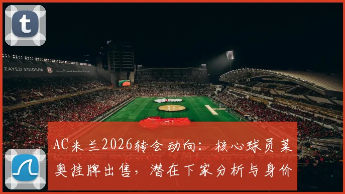 AC米兰2026转会动向：核心球员莱奥挂牌出售，潜在下家分析与身价深度解读，5000万欧元转会费是否合理？
